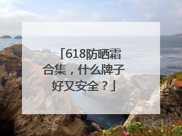 618防晒霜合集，什么牌子好又安全？