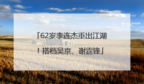 62岁李连杰重出江湖！搭档吴京、谢霆锋