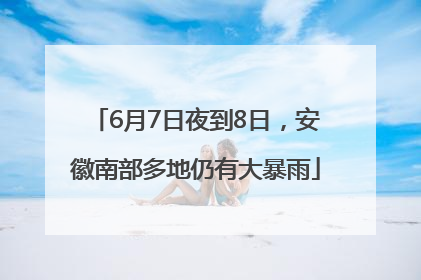 6月7日夜到8日，安徽南部多地仍有大暴雨