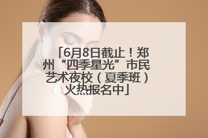 6月8日截止！郑州“四季星光”市民艺术夜校（夏季班）火热报名中