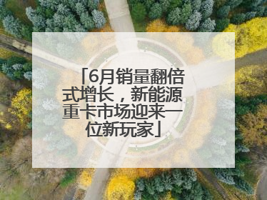 6月销量翻倍式增长，新能源重卡市场迎来一位新玩家