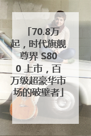 70.8万起，时代旗舰尊界 S800 上市，百万级超豪华市场的破壁者