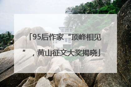 95后作家“顶峰相见”，黄山征文大奖揭晓