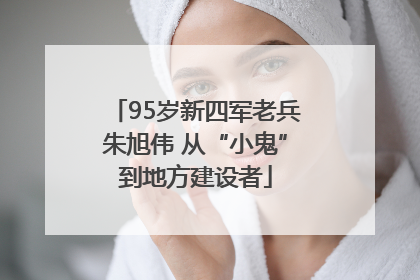 95岁新四军老兵朱旭伟 从“小鬼”到地方建设者