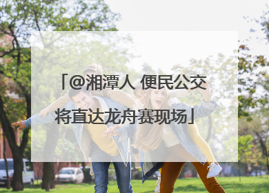 @湘潭人 便民公交将直达龙舟赛现场