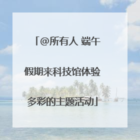 @所有人 端午假期来科技馆体验多彩的主题活动