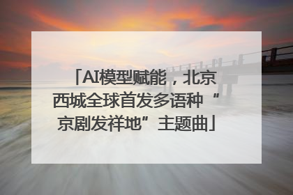 AI模型赋能，北京西城全球首发多语种“京剧发祥地”主题曲