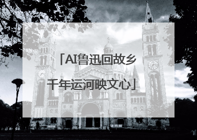 AI鲁迅回故乡千年运河映文心