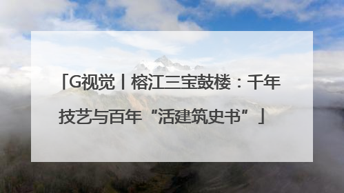 G视觉丨榕江三宝鼓楼：千年技艺与百年“活建筑史书”