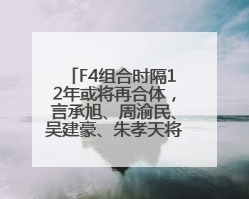 F4组合时隔12年或将再合体，言承旭、周渝民、吴建豪、朱孝天将举办出道25周年演唱会