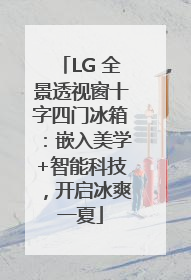 LG 全景透视窗十字四门冰箱：嵌入美学+智能科技，开启冰爽一夏