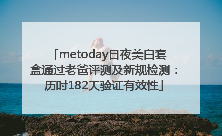 metoday日夜美白套盒通过老爸评测及新规检测：历时182天验证有效性